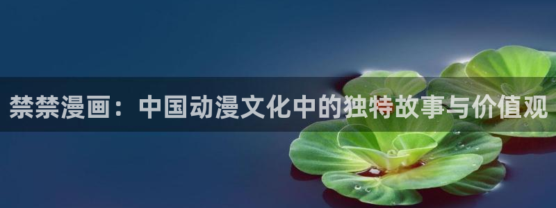 喵趣漫画看漫画：禁禁漫画：中国动漫文化中的独特故事与价值观