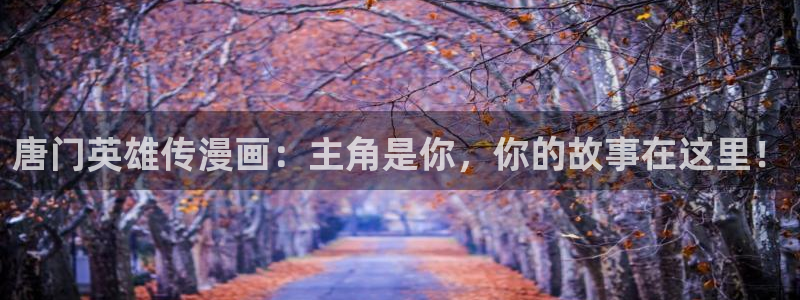 喵趣漫画免费版：唐门英雄传漫画：主角是你，你的故事在这里！