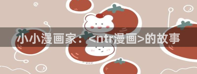 喵趣漫画2024最新版下载：小小漫画家：<ntr漫画>的故事