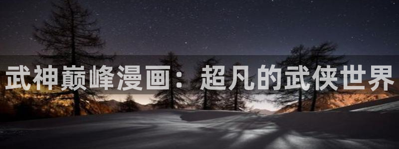新喵趣漫画最新版：武神巅峰漫画：超凡的武侠世界