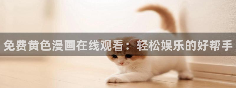 喵趣漫画官网版网址：免费黄色漫画在线观看：轻松娱乐的好帮手