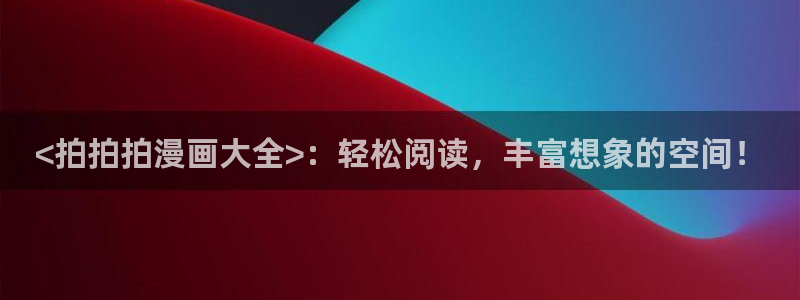 喵趣漫画的官方网站：<拍拍拍漫画大全>：轻松阅读，丰富想象的空间！