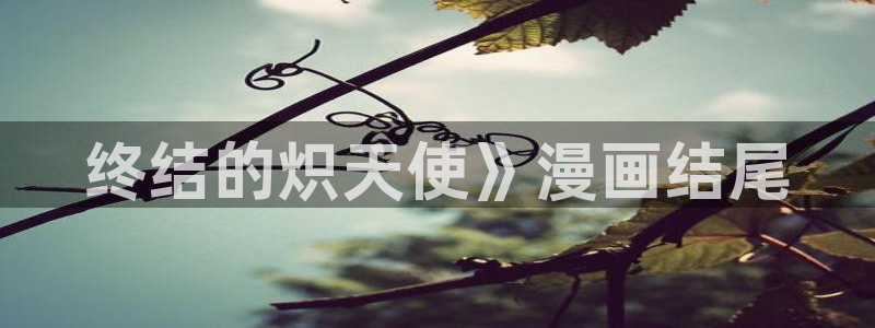 喵趣漫画免费看漫画：终结的炽天使》漫画结尾