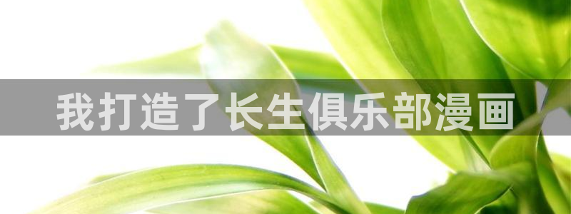 喵趣漫画最新版本下载：我打造了长生俱乐部漫画