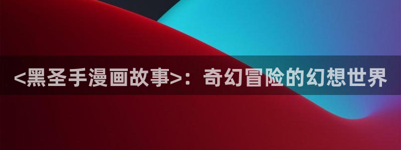 漫画喵趣：<黑圣手漫画故事>：奇幻冒险的幻想世界