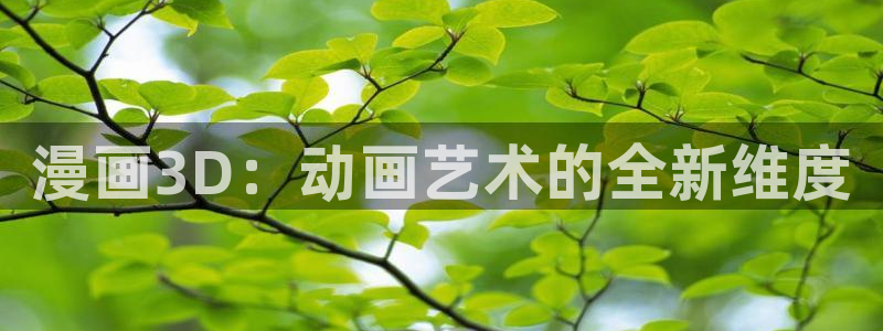 喵趣漫画免费下载安装最新版本优势：漫画3D：动画艺术的全新维度